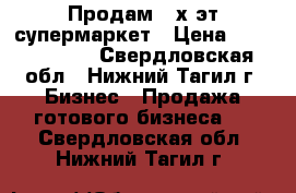 Продам 2-х эт.супермаркет › Цена ­ 10 000 000 - Свердловская обл., Нижний Тагил г. Бизнес » Продажа готового бизнеса   . Свердловская обл.,Нижний Тагил г.